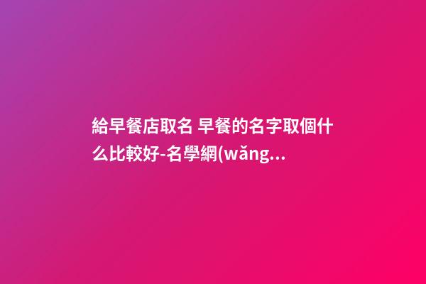 給早餐店取名 早餐的名字取個什么比較好-名學網(wǎng)